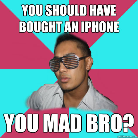 you should have bought an iphone you mad bro?  