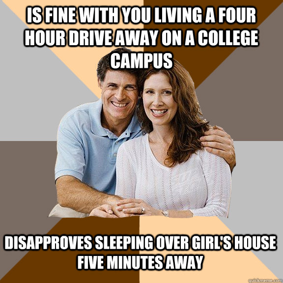 Is fine with you living a four hour drive away on a college campus Disapproves sleeping over girl's house five minutes away  Scumbag Parents