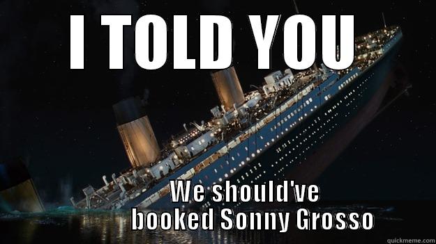 I TOLD YOU             WE SHOULD'VE                BOOKED SONNY GROSSO Careful with the tip