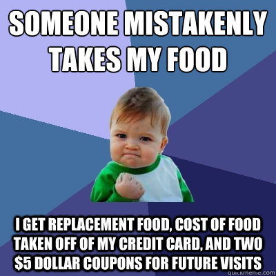Someone mistakenly 
takes my food I get replacement food, cost of food taken off of my credit card, and two $5 dollar coupons for future visits   Success Kid
