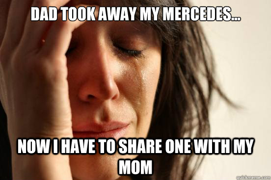 Dad took away my Mercedes... Now i have to share one with my mom  First World Problems