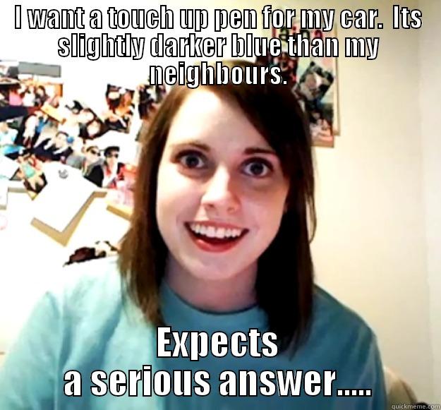 I WANT A TOUCH UP PEN FOR MY CAR.  ITS SLIGHTLY DARKER BLUE THAN MY NEIGHBOURS. EXPECTS A SERIOUS ANSWER..... Overly Attached Girlfriend