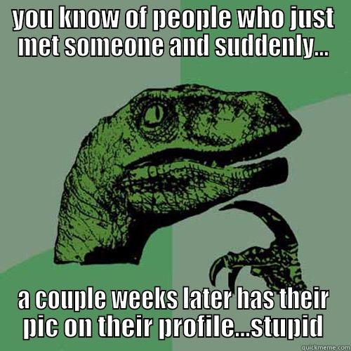 YOU KNOW OF PEOPLE WHO JUST MET SOMEONE AND SUDDENLY... A COUPLE WEEKS LATER HAS THEIR PIC ON THEIR PROFILE...STUPID Philosoraptor