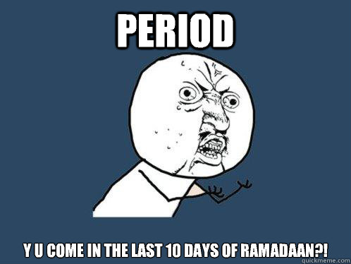 Period y u come in the last 10 days of ramadaan?!   Y U No