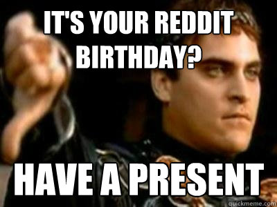 It's your reddit birthday? HAVE A PRESENT  Downvoting Roman