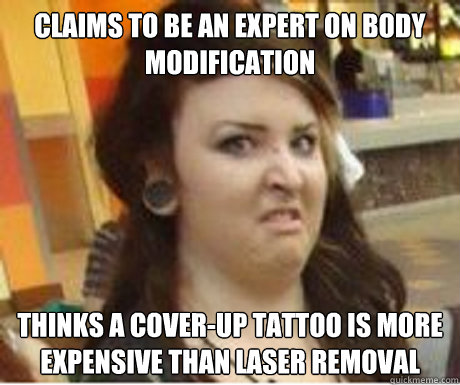 Claims to be an expert on body modification thinks a cover-up tattoo is more expensive than laser removal  