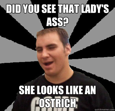 did you see that lady's ass? she looks like an ostrich - did you see that lady's ass? she looks like an ostrich  Dumbass Ethan