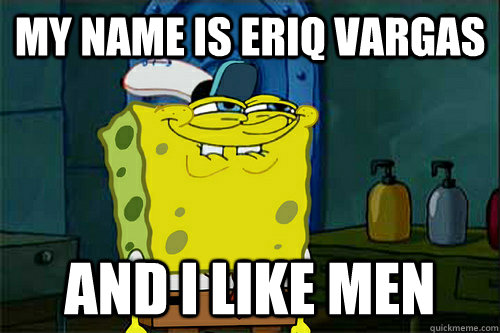 my name is eriq vargas and i like men  - my name is eriq vargas and i like men   Dont You Spongebob