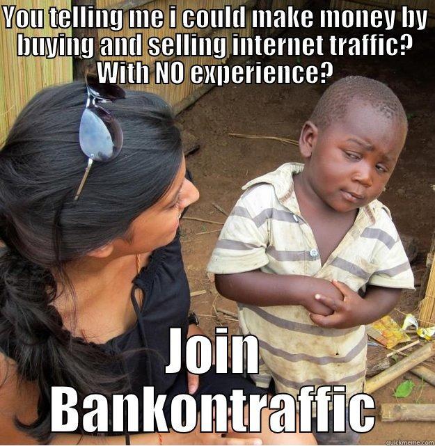 YOU TELLING ME I COULD MAKE MONEY BY BUYING AND SELLING INTERNET TRAFFIC? WITH NO EXPERIENCE? JOIN BANKONTRAFFIC Skeptical Third World Kid