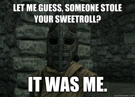 Let me guess, someone stole your sweetroll? It was me.  