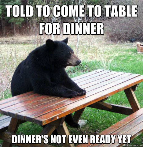 Told to come to table for dinner dinner's not even ready yet - Told to come to table for dinner dinner's not even ready yet  waiting bear