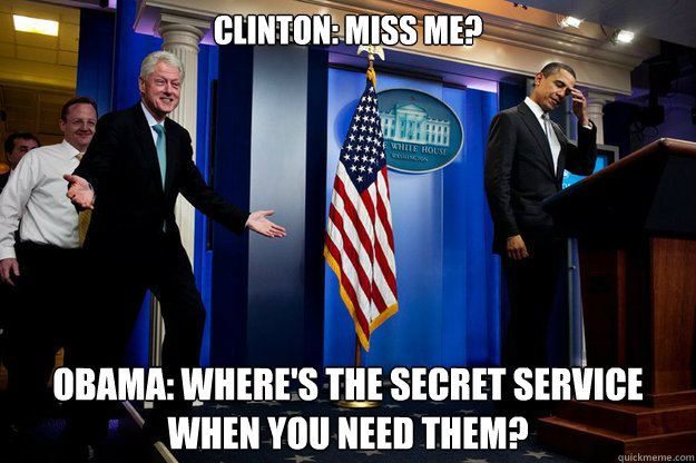 Clinton: Miss me? Obama: where's the secret service when you need them? - Clinton: Miss me? Obama: where's the secret service when you need them?  Inappropriate Timing Bill Clinton