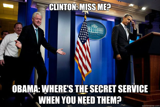Clinton: Miss me? Obama: where's the secret service when you need them?  Inappropriate Timing Bill Clinton