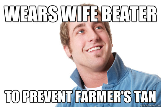 wears wife beater to prevent farmer's tan  Misunderstood D-Bag