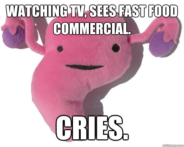 Watching TV, sees fast food commercial. Cries.  