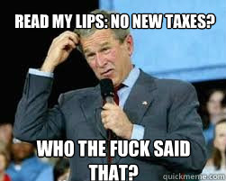Read my lips: no new taxes? who the fuck said that? - Read my lips: no new taxes? who the fuck said that?  Baffled Bush