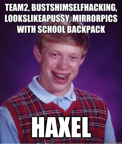 Team2, BustsHimselfHacking, LooksLikeAPussy, MirrorPics With School Backpack Haxel  Bad Luck Brian