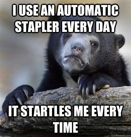 I use an automatic stapler every day It startles me every time  Confession Bear