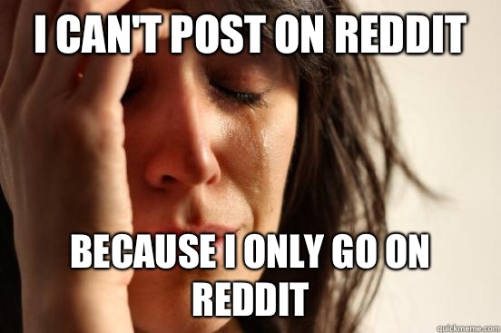 I can't post on reddit Because I only go on reddit  First World Problems