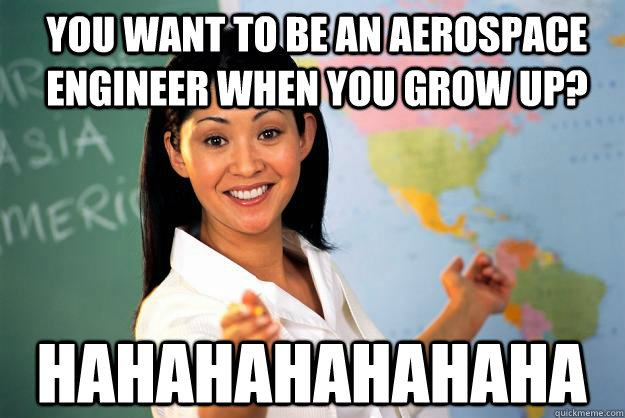 you want to be an aerospace engineer when you grow up? hahahahahahaha - you want to be an aerospace engineer when you grow up? hahahahahahaha  Unhelpful High School Teacher