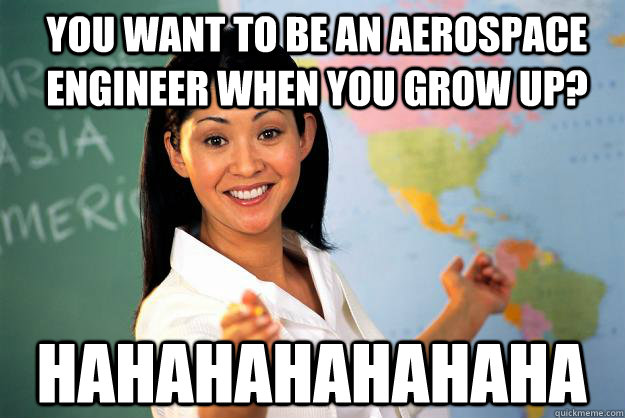 you want to be an aerospace engineer when you grow up? hahahahahahaha  Unhelpful High School Teacher