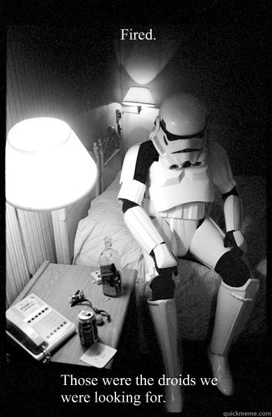 Fired.  Those were the droids we were looking for.  - Fired.  Those were the droids we were looking for.   Depressed Stormtrooper