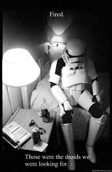 Fired.  Those were the droids we were looking for.  - Fired.  Those were the droids we were looking for.   Depressed Stormtrooper