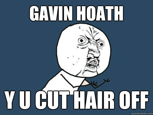 Gavin Hoath y u cut hair off  Y U No