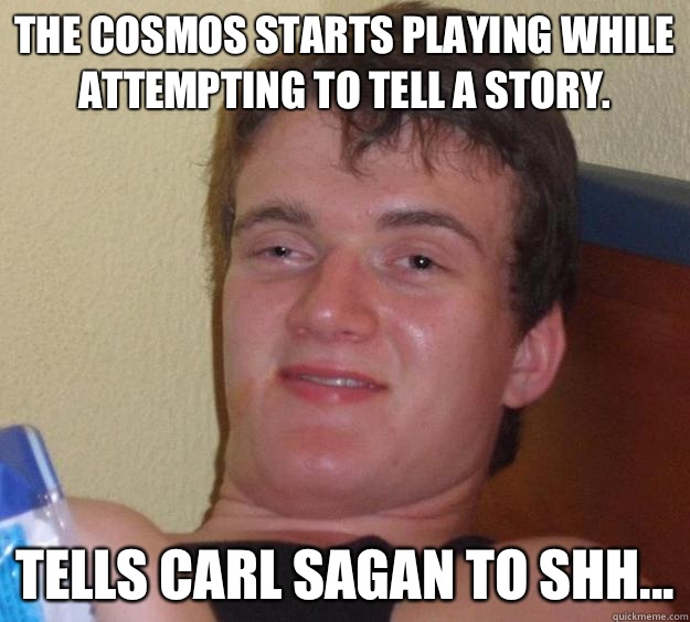 The Cosmos starts playing while attempting to tell a story.  Tells Carl Sagan to shh...  10 Guy