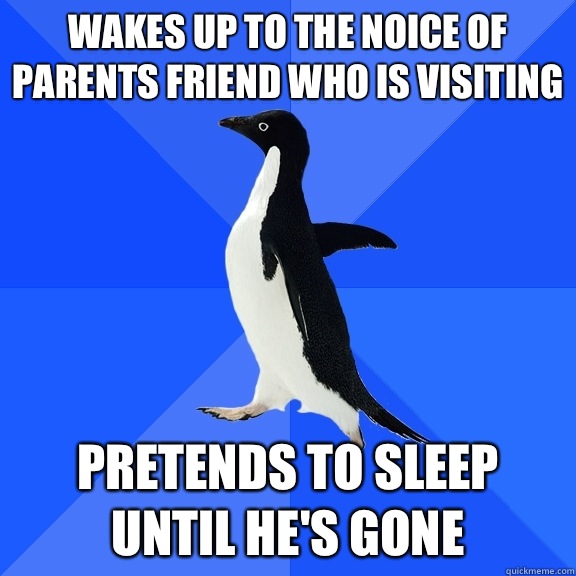wakes up to the noice of parents friend who is visiting pretends to sleep until he's gone  Socially Awkward Penguin