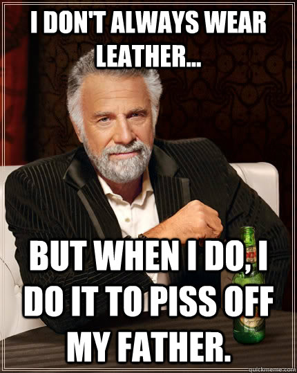 I don't always wear leather... but when i do, i do it to piss off my father.   The Most Interesting Man In The World