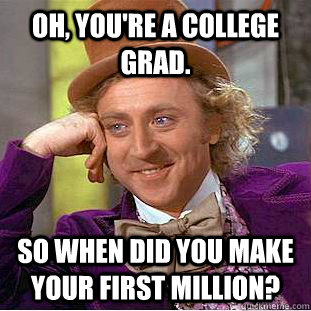Oh, you're a college grad. So when did you make your first million?  Condescending Wonka