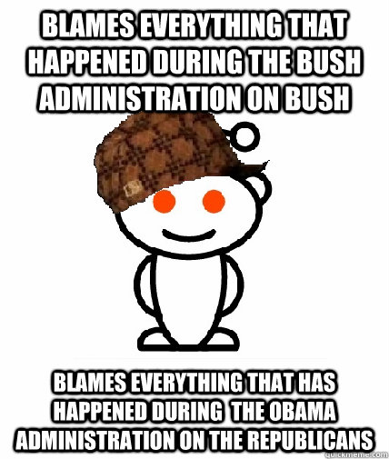 Blames everything that happened during the bush administration on bush  Blames everything that has happened during  the Obama  administration on the republicans   - Blames everything that happened during the bush administration on bush  Blames everything that has happened during  the Obama  administration on the republicans    Scumbag Redditor