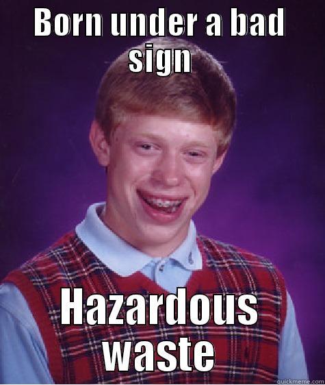 BORN UNDER A BAD SIGN HAZARDOUS WASTE Bad Luck Brian