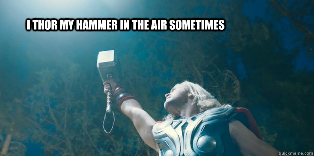 I thor my hammer in the air sometimes  