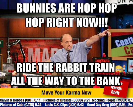 Bunnies are hop hop hop right now!!!
 Ride the rabbit train all the way to the bank  Mad Karma with Jim Cramer