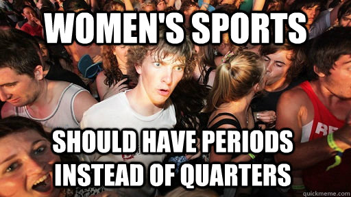women's sports should have periods instead of quarters  Sudden Clarity Clarence