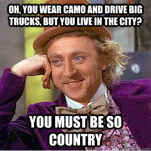 Oh, You wear camo and drive big trucks, but you live in the city? you must be so country  Psychotic Willy Wonka