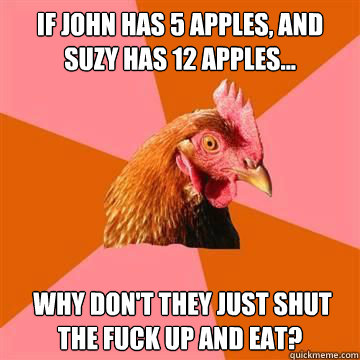 if john has 5 apples, and suzy has 12 apples...  why don't they just shut the fuck up and eat? - if john has 5 apples, and suzy has 12 apples...  why don't they just shut the fuck up and eat?  Anti-Joke Chicken