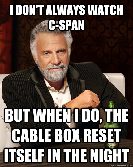 I don't always watch c-span but when i do, the cable box reset itself in the night  The Most Interesting Man In The World
