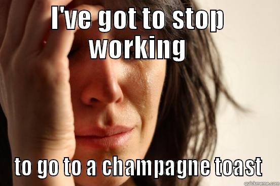 I'VE GOT TO STOP WORKING TO GO TO A CHAMPAGNE TOAST First World Problems