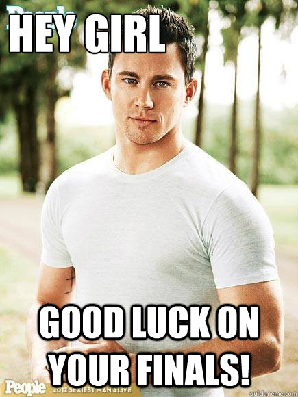 Hey girl Good luck on your finals!  Channing Tatum Finals