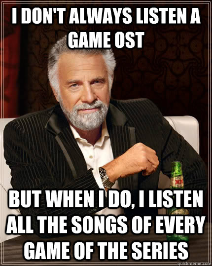 I don't always listen a game OST but when I do, i listen all the songs of every game of the series  The Most Interesting Man In The World
