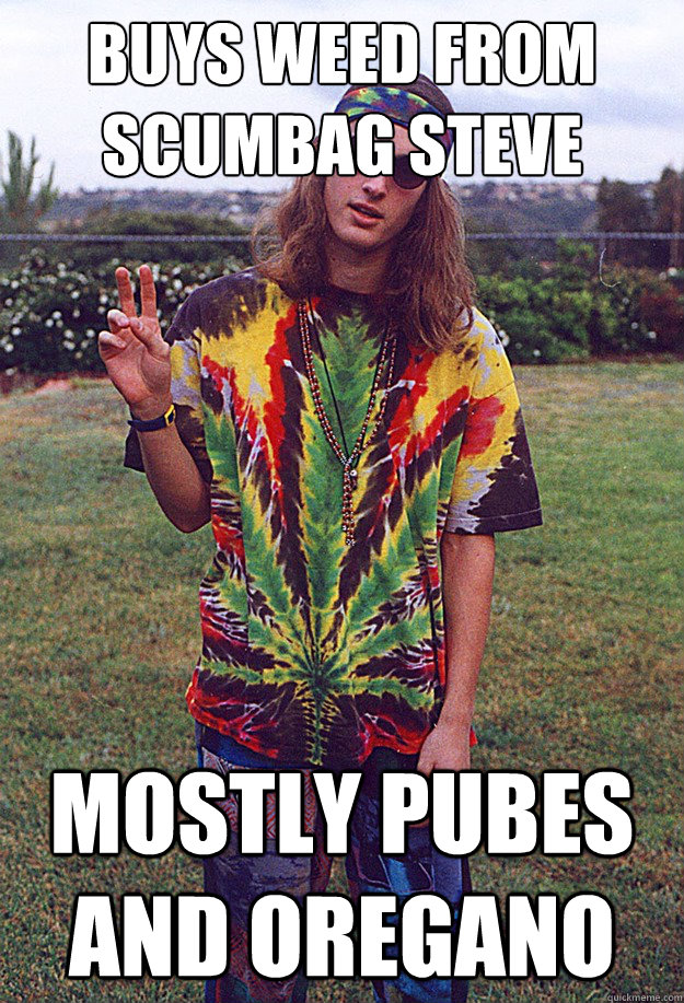 Buys weed from scumbag steve mostly pubes and oregano - Buys weed from scumbag steve mostly pubes and oregano  Freshman Hippie