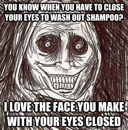 You know when you have to close your eyes to wash out shampoo? I love the face you make with your eyes closed - You know when you have to close your eyes to wash out shampoo? I love the face you make with your eyes closed  Horrifying Houseguest