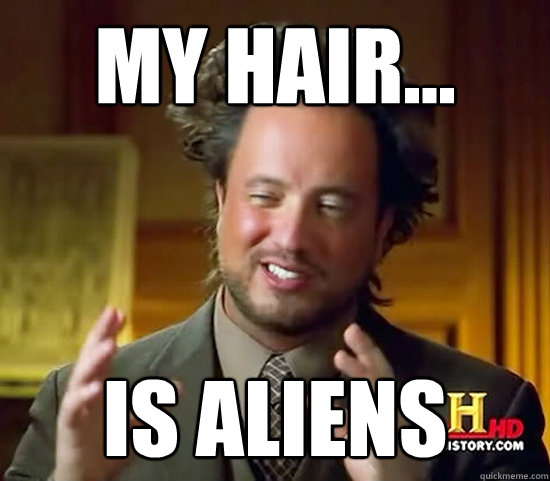 my hair... is aliens  Ancient Aliens