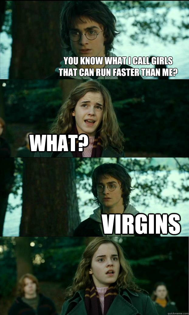 you know what i call girls
that can run faster than me? what? virgins - you know what i call girls
that can run faster than me? what? virgins  Horny Harry