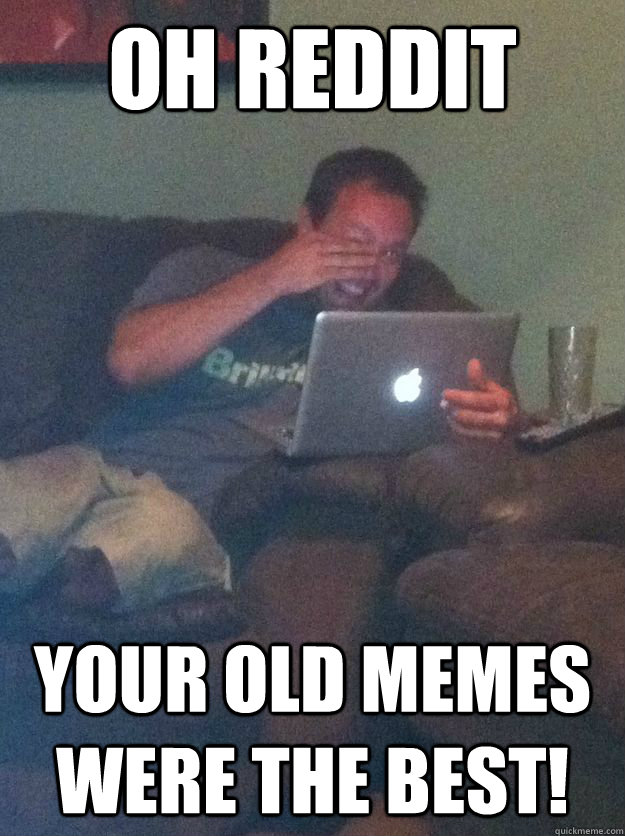 Oh Reddit your old memes were the best! - Oh Reddit your old memes were the best!  Meme loving dad