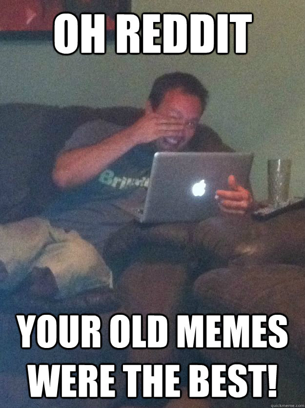 Oh Reddit your old memes were the best!  Meme loving dad