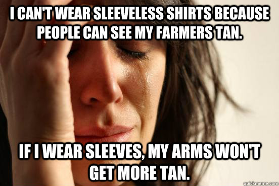 I can't wear sleeveless shirts because people can see my farmers tan. If I wear sleeves, my arms won't get more tan.  First World Problems